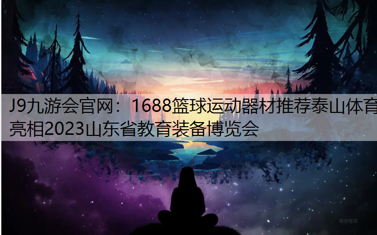 J9九游会官网：1688篮球运动器材推荐泰山体育亮相2023山东省教育装备博览会