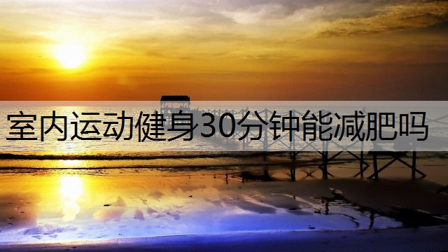 室内运动健身30分钟能减肥吗